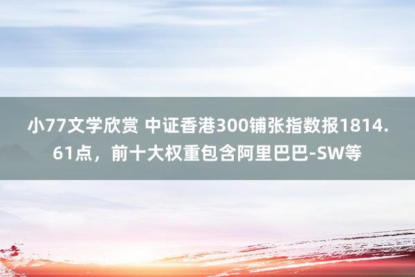 小77文学欣赏 中证香港300铺张指数报1814.61点，前十大权重包含阿里巴巴-SW等