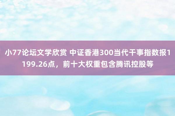 小77论坛文学欣赏 中证香港300当代干事指数报1199.26点，前十大权重包含腾讯控股等