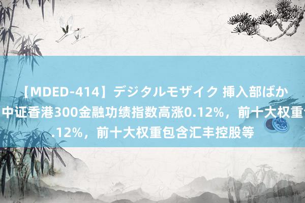 【MDED-414】デジタルモザイク 挿入部ばかり集めました2 中证香港300金融功绩指数高涨0.12%，前十大权重包含汇丰控股等