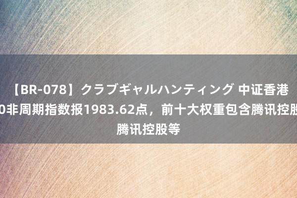 【BR-078】クラブギャルハンティング 中证香港300非周期指数报1983.62点，前十大权重包含腾讯控股等