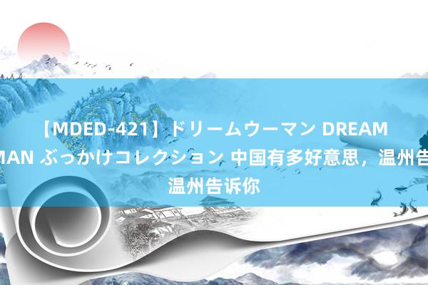 【MDED-421】ドリームウーマン DREAM WOMAN ぶっかけコレクション 中国有多好意思，温州告诉你