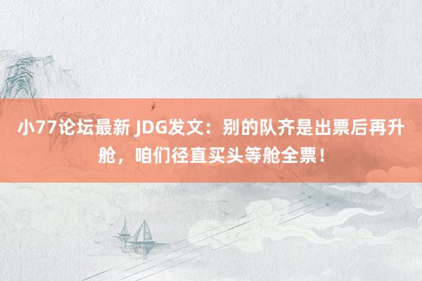 小77论坛最新 JDG发文：别的队齐是出票后再升舱，咱们径直买头等舱全票！