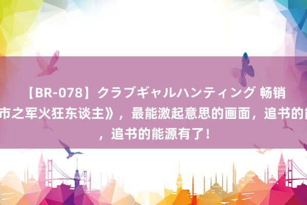 【BR-078】クラブギャルハンティング 畅销之作《皆市之军火狂东谈主》，最能激起意思的画面，追书的能源有了！