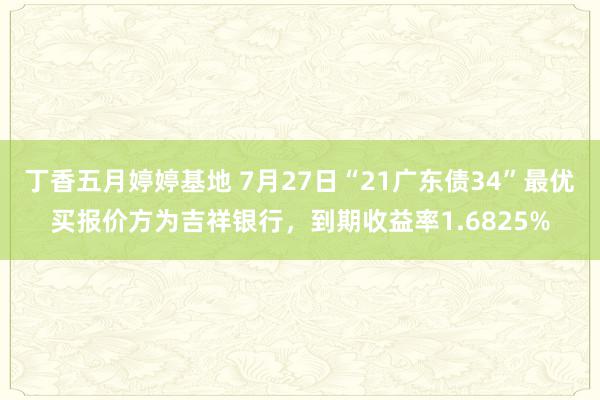 丁香五月婷婷基地 7月27日“21广东债34”最优买报价方为吉祥银行，到期收益率1.6825%