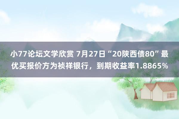 小77论坛文学欣赏 7月27日“20陕西债80”最优买报价方为祯祥银行，到期收益率1.8865%