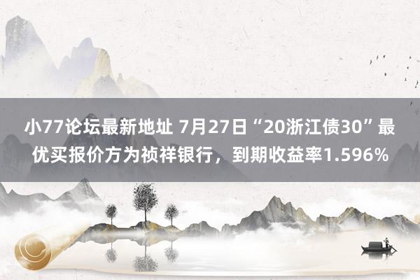 小77论坛最新地址 7月27日“20浙江债30”最优买报价方为祯祥银行，到期收益率1.596%