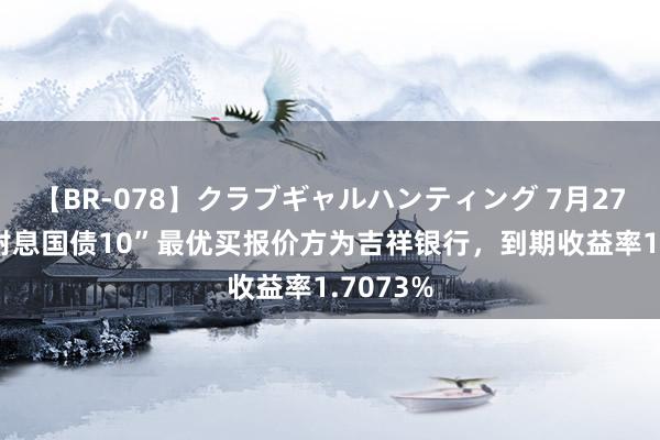 【BR-078】クラブギャルハンティング 7月27日“24附息国债10”最优买报价方为吉祥银行，到期收益率1.7073%