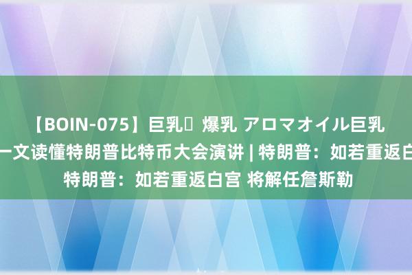 【BOIN-075】巨乳・爆乳 アロマオイル巨乳揉みしだき企画 一文读懂特朗普比特币大会演讲 | 特朗普：如若重返白宫 将解任詹斯勒