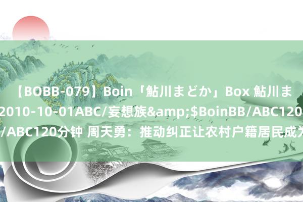 【BOBB-079】Boin「鮎川まどか」Box 鮎川まどか</a>2010-10-01ABC/妄想族&$BoinBB/ABC120分钟 周天勇：推动纠正让农村户籍居民成为有产者并富饶起来