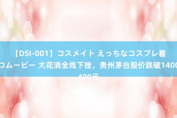 【DSI-001】コスメイト えっちなコスプレ着エロムービー 大花消全线下挫，贵州茅台股价跌破1400元