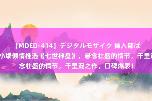 【MDED-414】デジタルモザイク 挿入部ばかり集めました2 小编倾情推选《七世神盘》，悬念壮盛的情节，千里淀之作，口碑爆表！