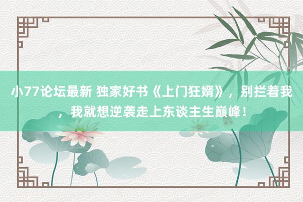 小77论坛最新 独家好书《上门狂婿》，别拦着我，我就想逆袭走上东谈主生巅峰！