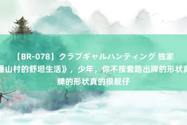 【BR-078】クラブギャルハンティング 独家储藏《直播山村的舒坦生活》，少年，你不按套路出牌的形状真的很靓仔