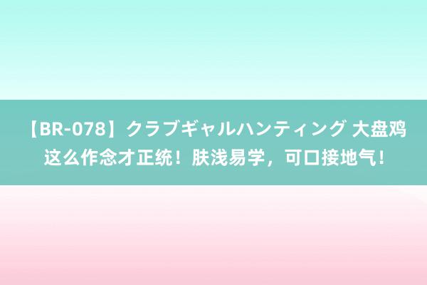 【BR-078】クラブギャルハンティング 大盘鸡这么作念才正统！肤浅易学，可口接地气！