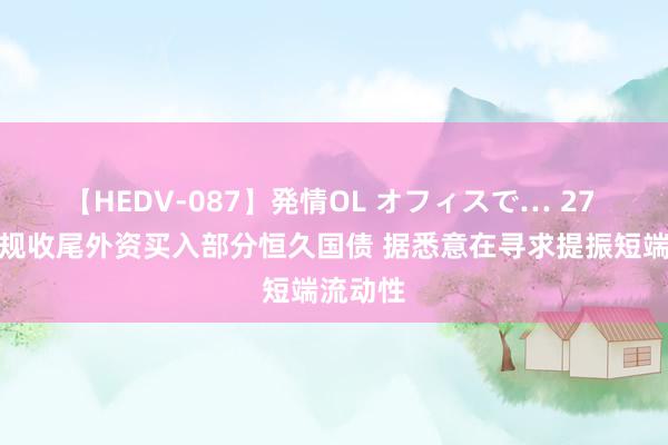 【HEDV-087】発情OL オフィスで… 27 印度新规收尾外资买入部分恒久国债 据悉意在寻求提振短端流动性