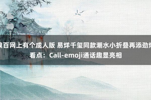 糗百网上有个成人版 易烊千玺同款潮水小折叠再添劲爆看点：Call-emoji通话趣显亮相