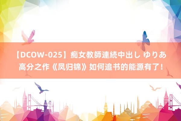 【DCOW-025】痴女教師連続中出し ゆりあ 高分之作《凤归锦》如何追书的能源有了！