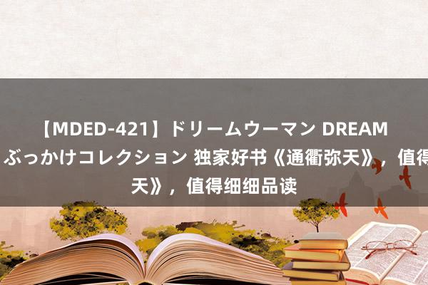 【MDED-421】ドリームウーマン DREAM WOMAN ぶっかけコレクション 独家好书《通衢弥天》，值得细细品读