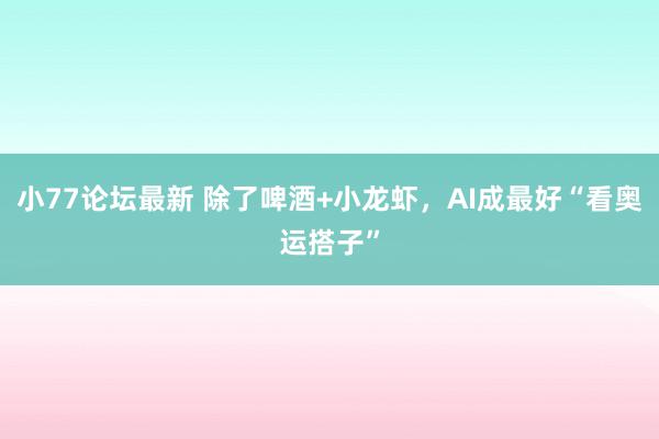 小77论坛最新 除了啤酒+小龙虾，AI成最好“看奥运搭子”