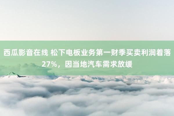 西瓜影音在线 松下电板业务第一财季买卖利润着落27%，因当地汽车需求放缓