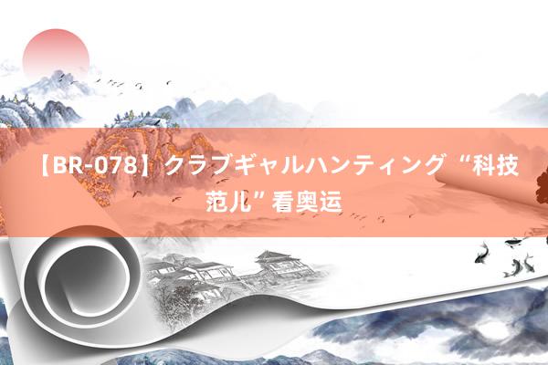 【BR-078】クラブギャルハンティング “科技范儿”看奥运