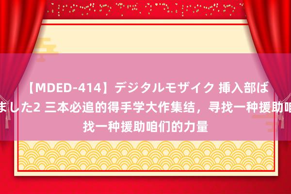 【MDED-414】デジタルモザイク 挿入部ばかり集めました2 三本必追的得手学大作集结，寻找一种援助咱们的力量