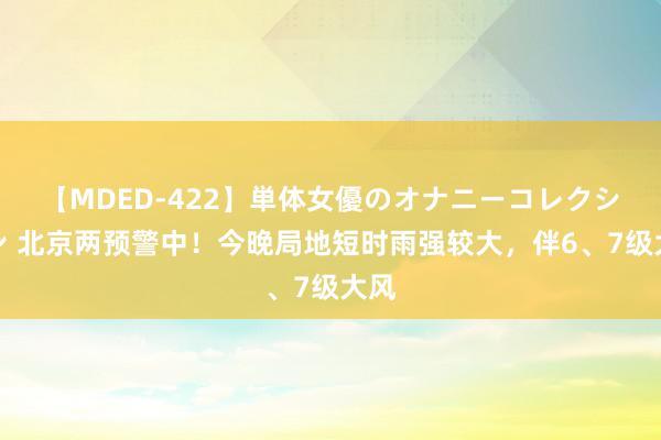 【MDED-422】単体女優のオナニーコレクション 北京两预警中！今晚局地短时雨强较大，伴6、7级大风