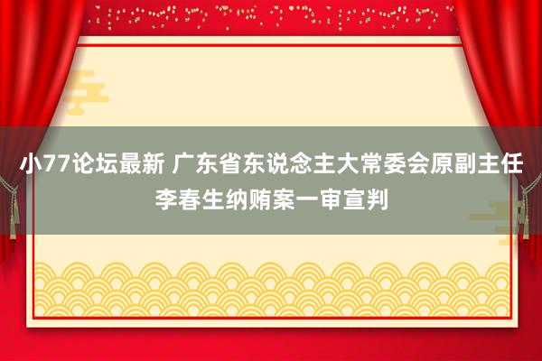 小77论坛最新 广东省东说念主大常委会原副主任李春生纳贿案一审宣判