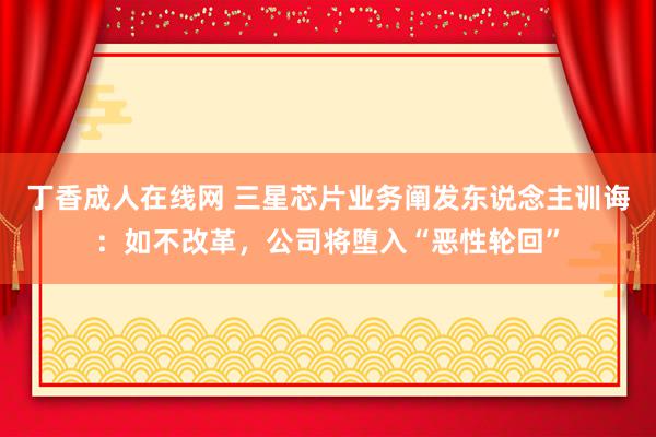 丁香成人在线网 三星芯片业务阐发东说念主训诲：如不改革，公司将堕入“恶性轮回”