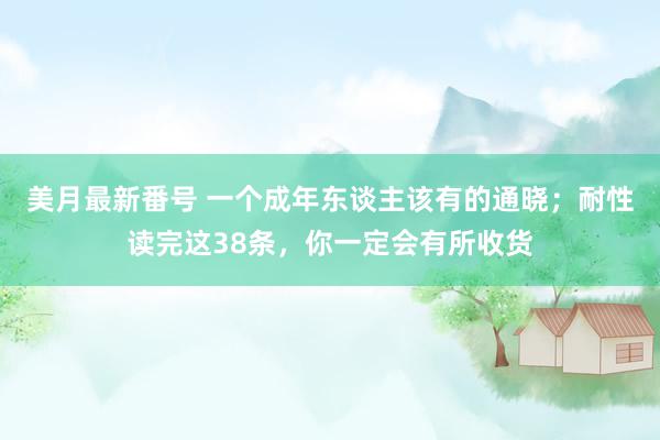 美月最新番号 一个成年东谈主该有的通晓；耐性读完这38条，你一定会有所收货