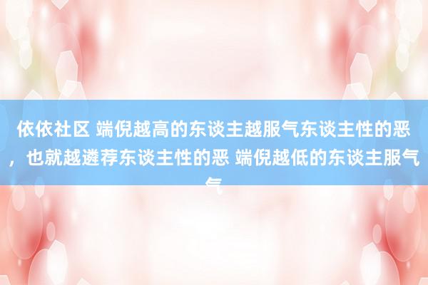 依依社区 端倪越高的东谈主越服气东谈主性的恶，也就越遴荐东谈主性的恶 端倪越低的东谈主服气