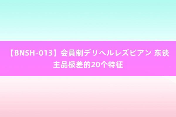 【BNSH-013】会員制デリヘルレズビアン 东谈主品极差的20个特征