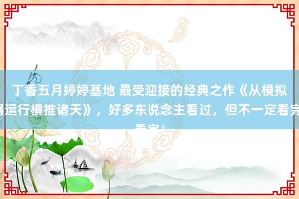 丁香五月婷婷基地 最受迎接的经典之作《从模拟器运行横推诸天》，好多东说念主看过，但不一定看完！