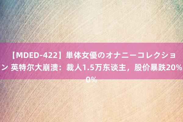 【MDED-422】単体女優のオナニーコレクション 英特尔大崩溃：裁人1.5万东谈主，股价暴跌20%