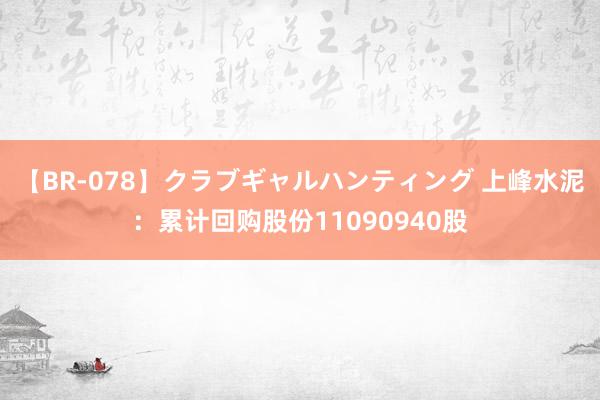 【BR-078】クラブギャルハンティング 上峰水泥：累计回购股份11090940股