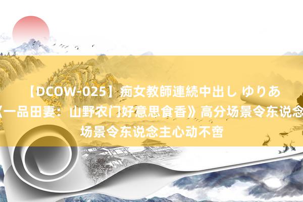 【DCOW-025】痴女教師連続中出し ゆりあ 高频搜索《一品田妻：山野农门好意思食香》高分场景令东说念主心动不啻