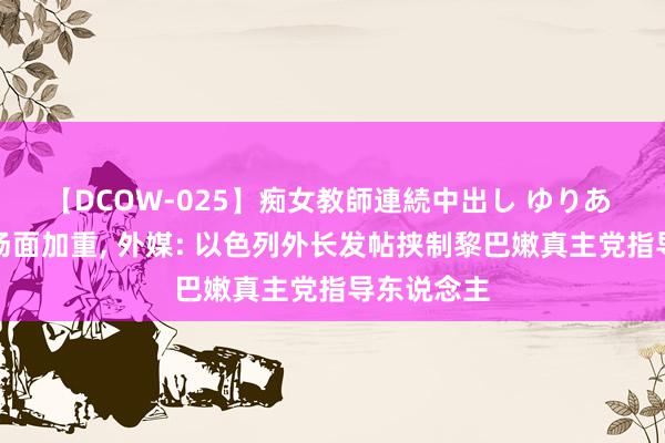 【DCOW-025】痴女教師連続中出し ゆりあ 黎以病笃场面加重, 外媒: 以色列外长发帖挟制黎巴嫩真主党指导东说念主