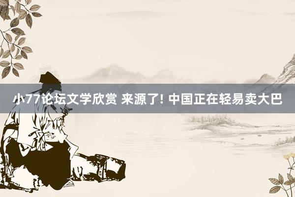 小77论坛文学欣赏 来源了! 中国正在轻易卖大巴