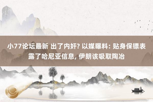 小77论坛最新 出了内奸? 以媒曝料: 贴身保镖表露了哈尼亚信息, 伊朗该吸取陶冶