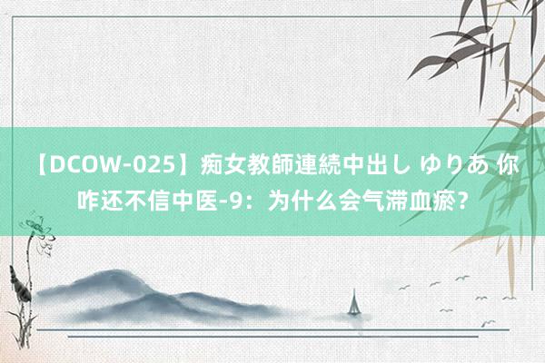 【DCOW-025】痴女教師連続中出し ゆりあ 你咋还不信中医-9：为什么会气滞血瘀？