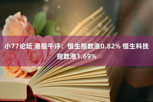 小77论坛 港股午评：恒生指数涨0.82% 恒生科技指数涨1.69%