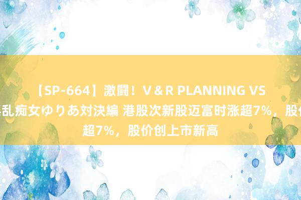 【SP-664】激闘！V＆R PLANNING VS MOODYZ 淫乱痴女ゆりあ対決編 港股次新股迈富时涨超7%，股价创上市新高