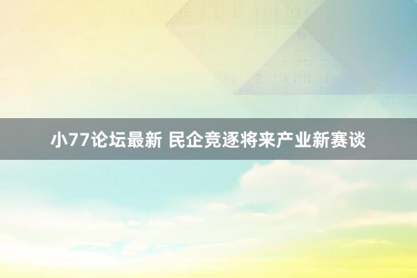 小77论坛最新 民企竞逐将来产业新赛谈