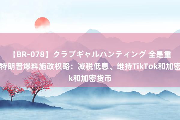 【BR-078】クラブギャルハンティング 全是重磅！特朗普爆料施政权略：减税低息、维持TikTok和加密货币