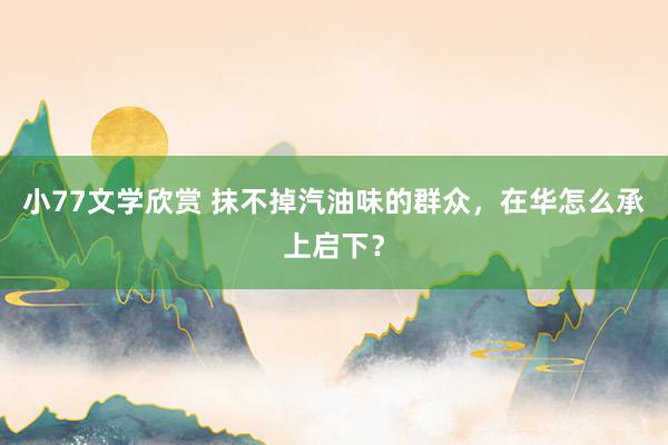 小77文学欣赏 抹不掉汽油味的群众，在华怎么承上启下？