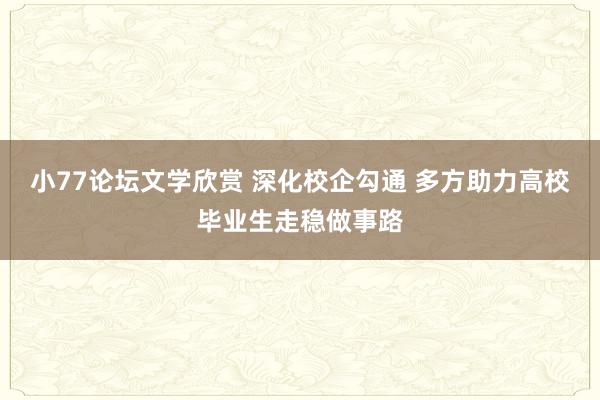 小77论坛文学欣赏 深化校企勾通 多方助力高校毕业生走稳做事路