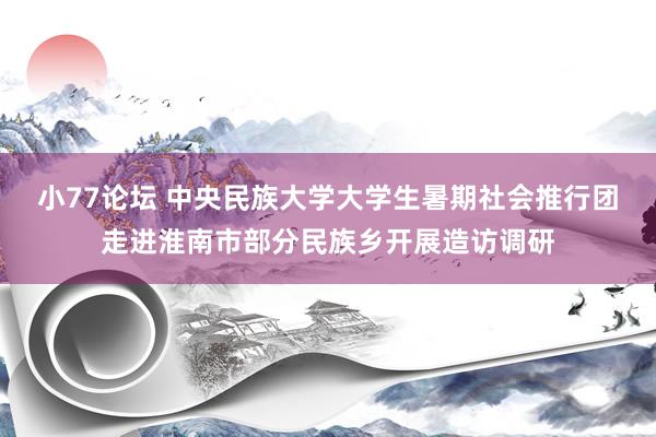 小77论坛 中央民族大学大学生暑期社会推行团走进淮南市部分民族乡开展造访调研