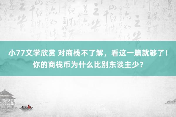 小77文学欣赏 对商栈不了解，看这一篇就够了！你的商栈币为什么比别东谈主少？