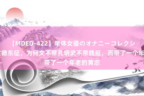 【MDED-422】単体女優のオナニーコレクション 刘玄德东征，为何文不带孔明武不带魏延，而带了一个年老的黄忠