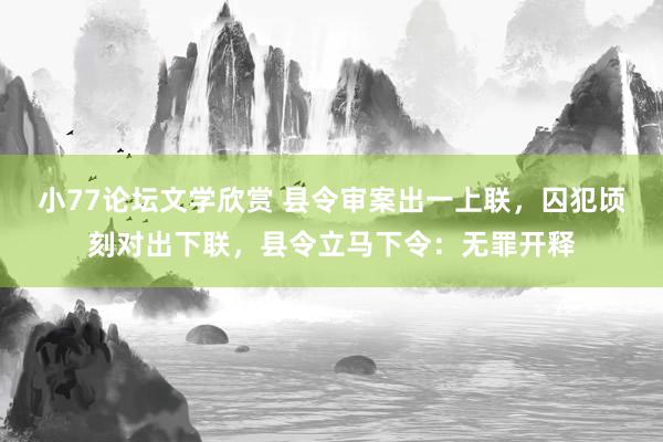 小77论坛文学欣赏 县令审案出一上联，囚犯顷刻对出下联，县令立马下令：无罪开释